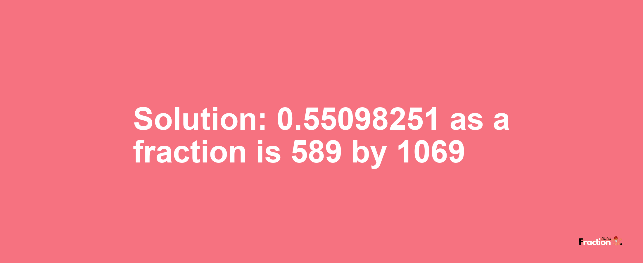 Solution:0.55098251 as a fraction is 589/1069